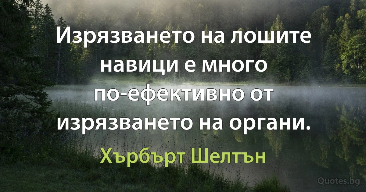 Изрязването на лошите навици е много по-ефективно от изрязването на органи. (Хърбърт Шелтън)