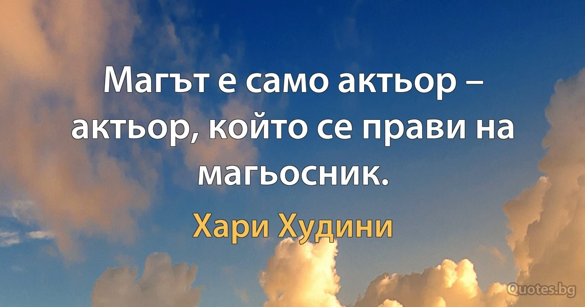 Магът е само актьор – актьор, който се прави на магьосник. (Хари Худини)