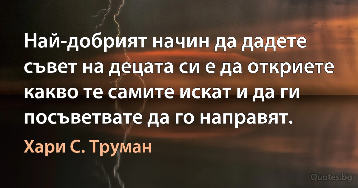 Най-добрият начин да дадете съвет на децата си е да откриете какво те самите искат и да ги посъветвате да го направят. (Хари С. Труман)