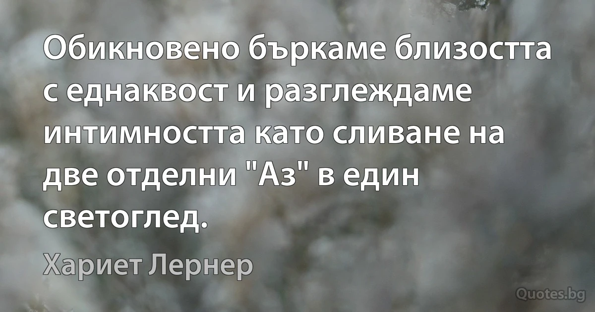 Обикновено бъркаме близостта с еднаквост и разглеждаме интимността като сливане на две отделни "Аз" в един светоглед. (Хариет Лернер)