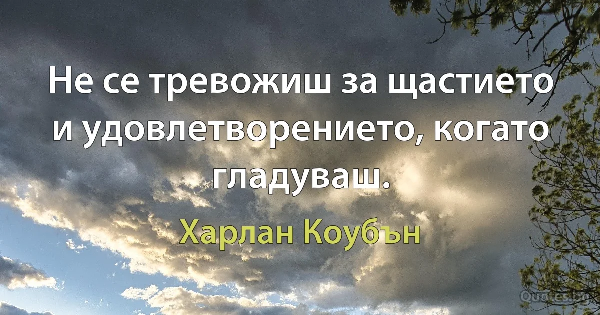 Не се тревожиш за щастието и удовлетворението, когато гладуваш. (Харлан Коубън)