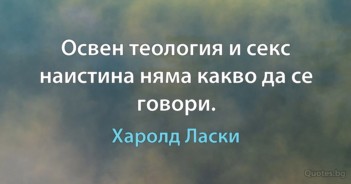 Освен теология и секс наистина няма какво да се говори. (Харолд Ласки)