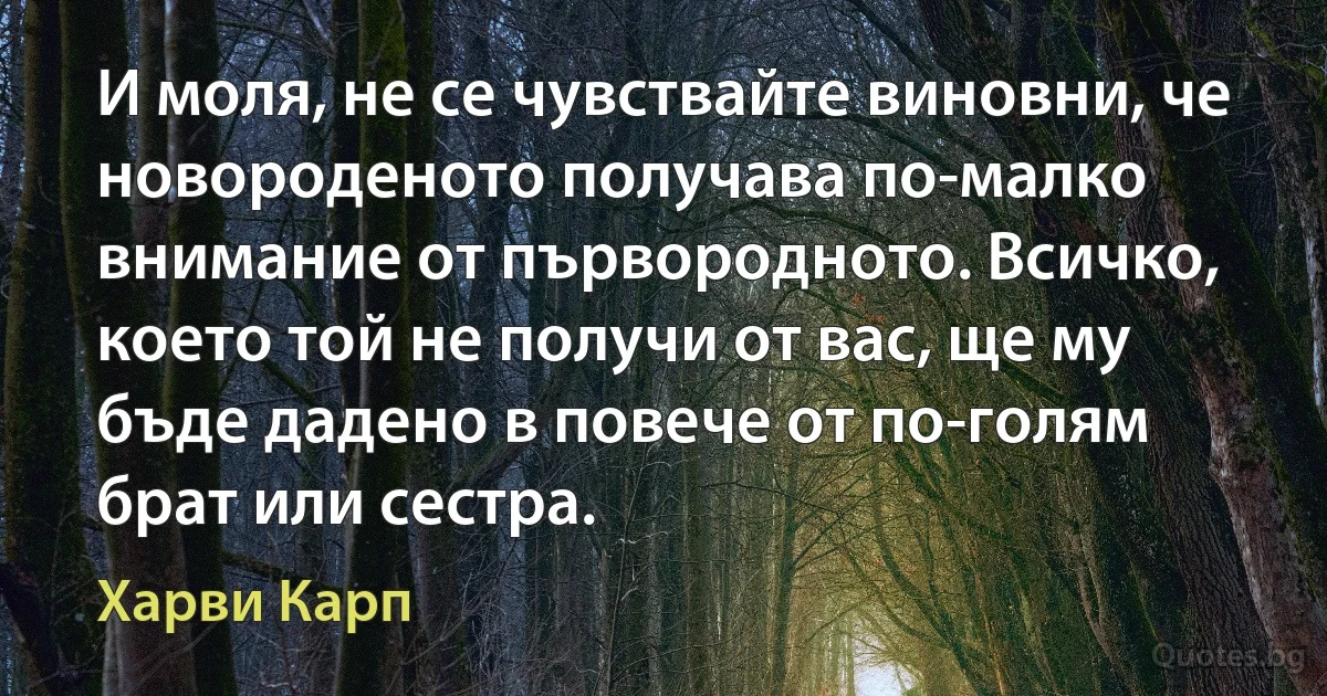 И моля, не се чувствайте виновни, че новороденото получава по-малко внимание от първородното. Всичко, което той не получи от вас, ще му бъде дадено в повече от по-голям брат или сестра. (Харви Карп)