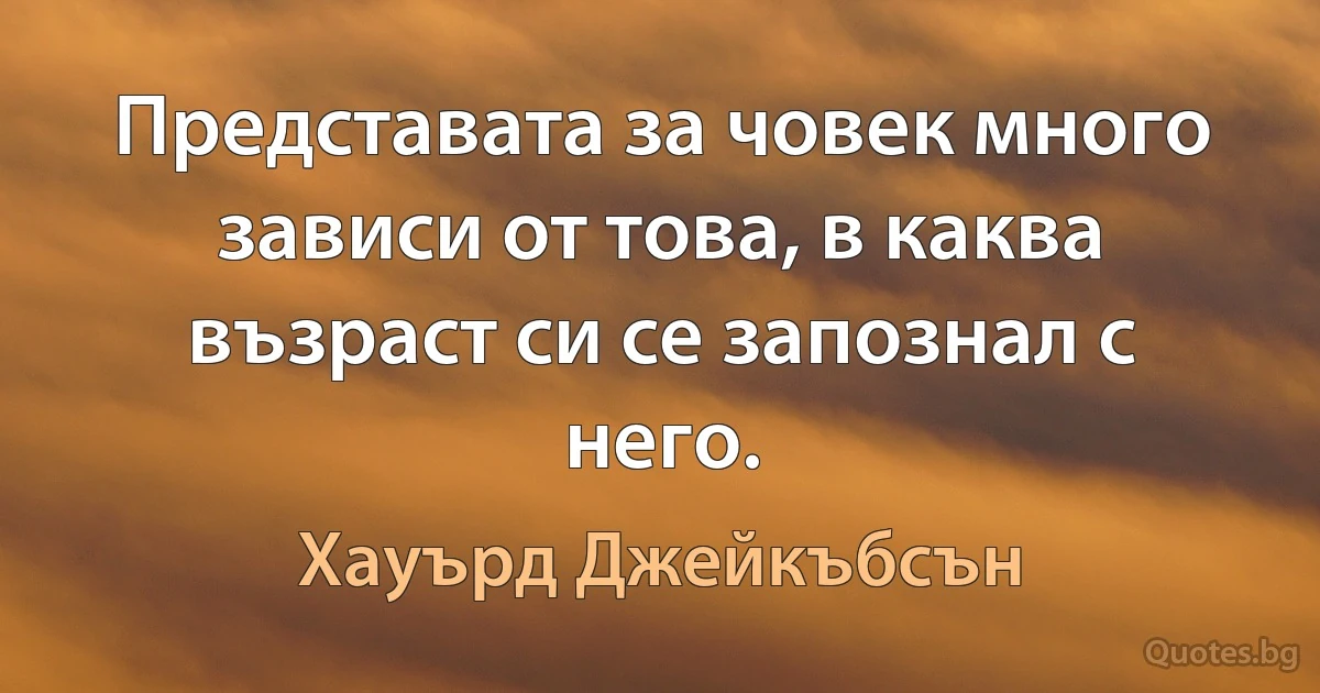 Представата за човек много зависи от това, в каква възраст си се запознал с него. (Хауърд Джейкъбсън)