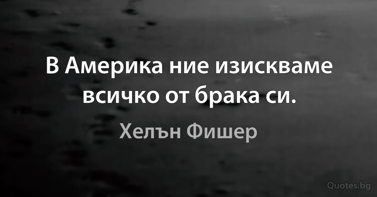 В Америка ние изискваме всичко от брака си. (Хелън Фишер)