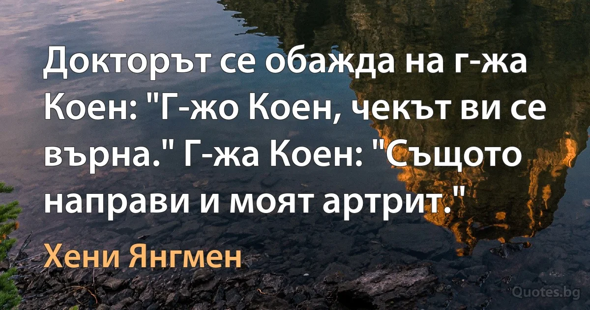 Докторът се обажда на г-жа Коен: "Г-жо Коен, чекът ви се върна." Г-жа Коен: "Същото направи и моят артрит." (Хени Янгмен)