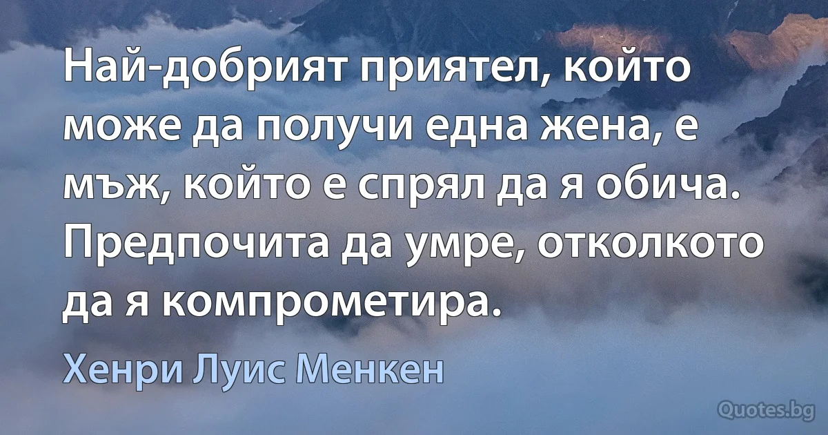 Най-добрият приятел, който може да получи една жена, е мъж, който е спрял да я обича. Предпочита да умре, отколкото да я компрометира. (Хенри Луис Менкен)