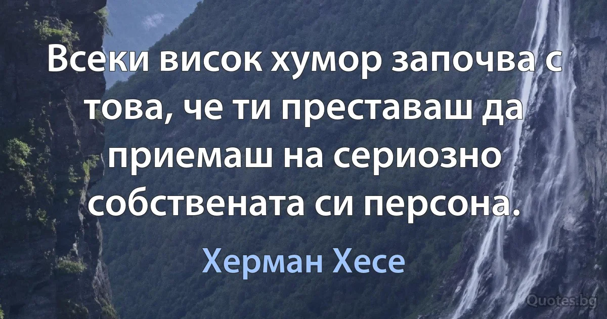 Всеки висок хумор започва с това, че ти преставаш да приемаш на сериозно собствената си персона. (Херман Хесе)