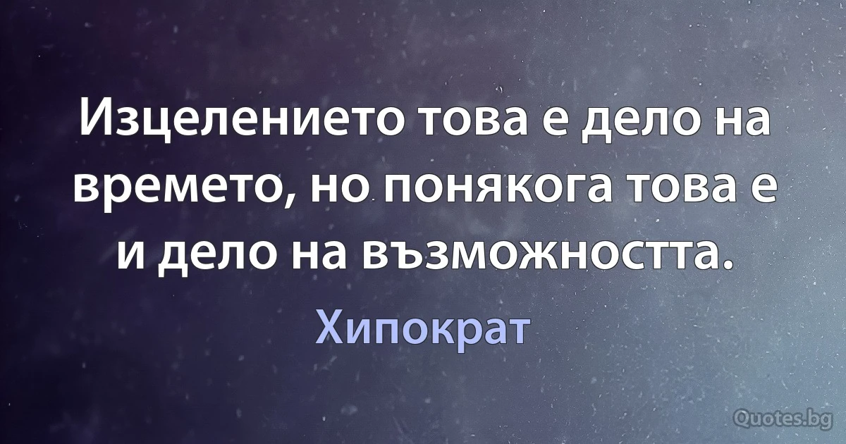 Изцелението това е дело на времето, но понякога това е и дело на възможността. (Хипократ)