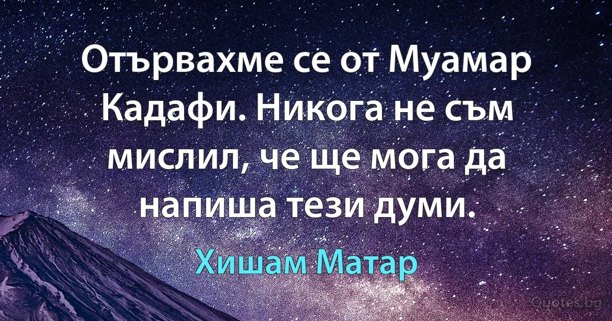 Отървахме се от Муамар Кадафи. Никога не съм мислил, че ще мога да напиша тези думи. (Хишам Матар)