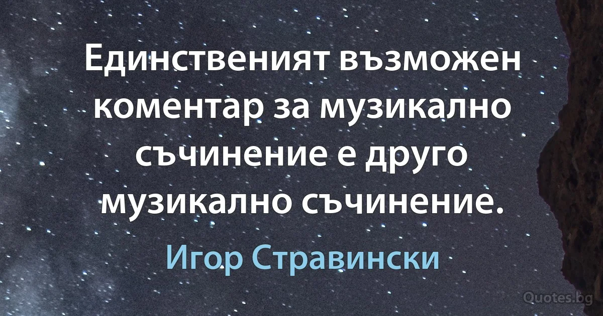 Единственият възможен коментар за музикално съчинение е друго музикално съчинение. (Игор Стравински)