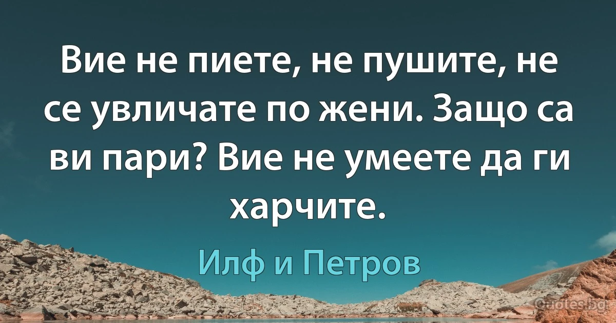 Вие не пиете, не пушите, не се увличате по жени. Защо са ви пари? Вие не умеете да ги харчите. (Илф и Петров)