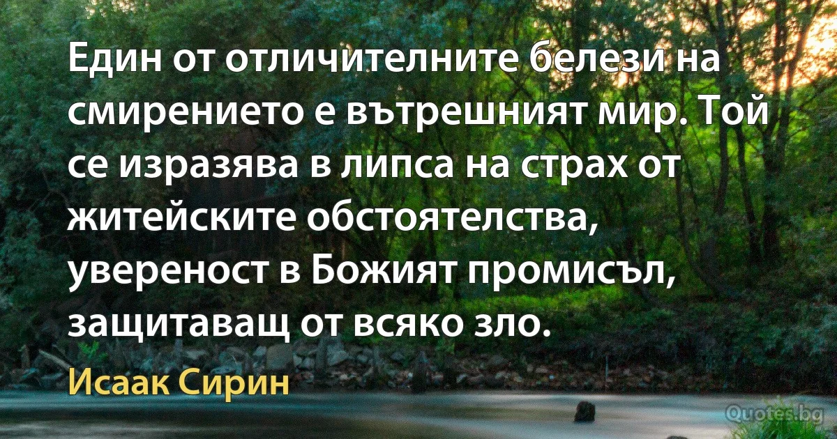 Един от отличителните белези на смирението е вътрешният мир. Той се изразява в липса на страх от житейските обстоятелства, увереност в Божият промисъл, защитаващ от всяко зло. (Исаак Сирин)