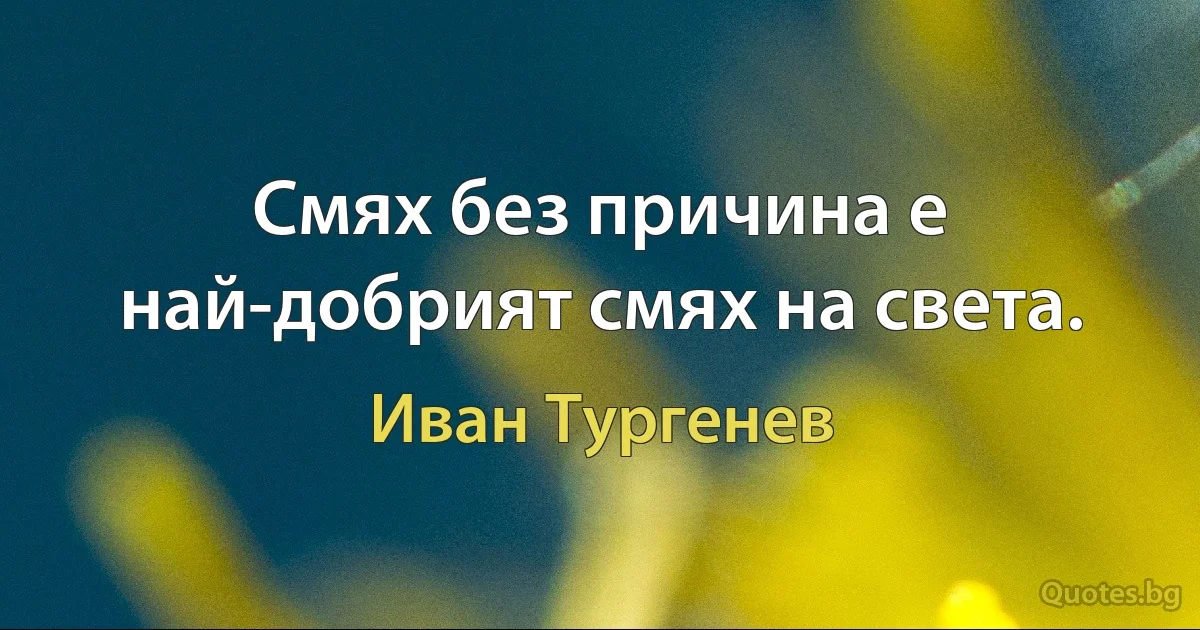 Смях без причина е най-добрият смях на света. (Иван Тургенев)