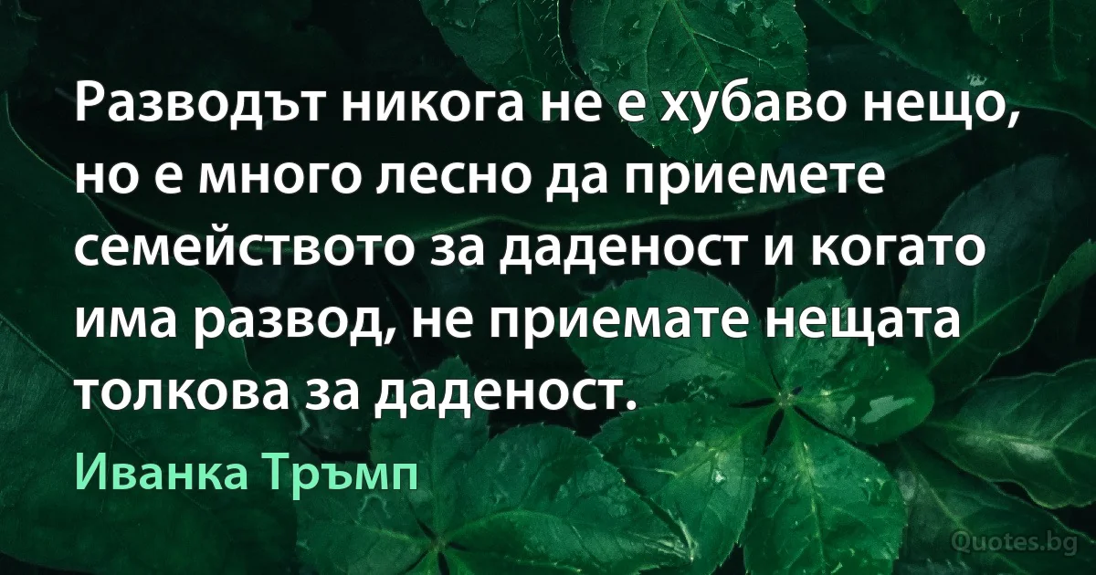 Разводът никога не е хубаво нещо, но е много лесно да приемете семейството за даденост и когато има развод, не приемате нещата толкова за даденост. (Иванка Тръмп)