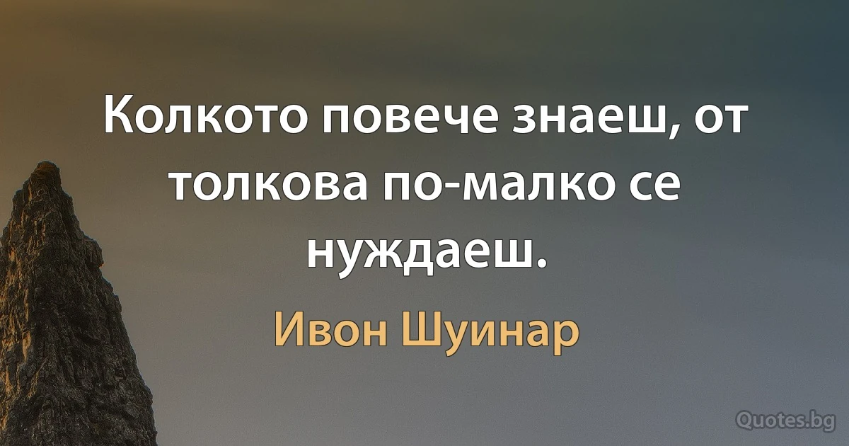 Колкото повече знаеш, от толкова по-малко се нуждаеш. (Ивон Шуинар)