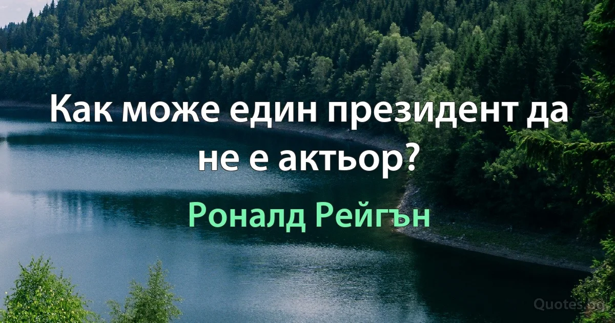 Как може един президент да не е актьор? (Роналд Рейгън)