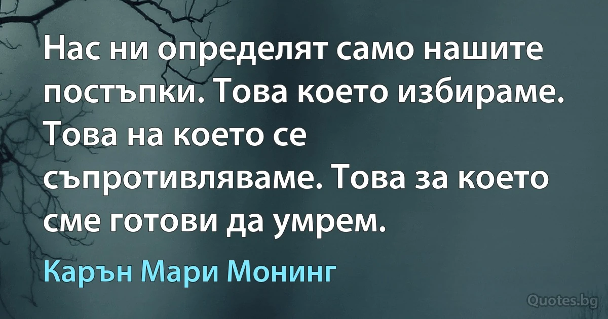 Нас ни определят само нашите постъпки. Това което избираме. Това на което се съпротивляваме. Това за което сме готови да умрем. (Карън Мари Монинг)