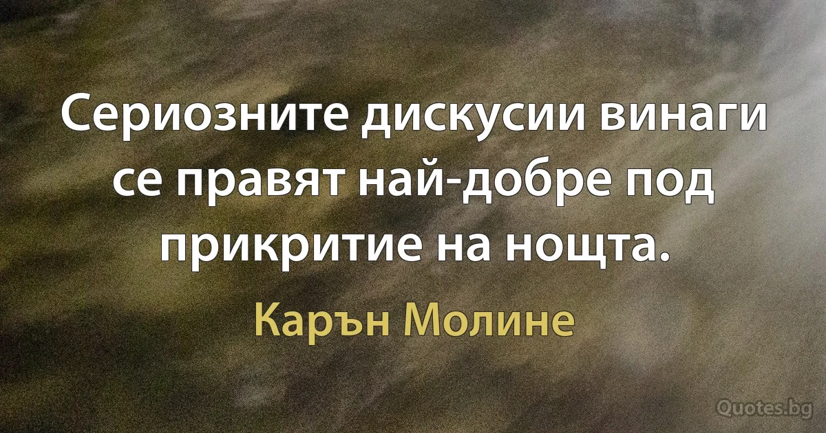 Сериозните дискусии винаги се правят най-добре под прикритие на нощта. (Карън Молине)