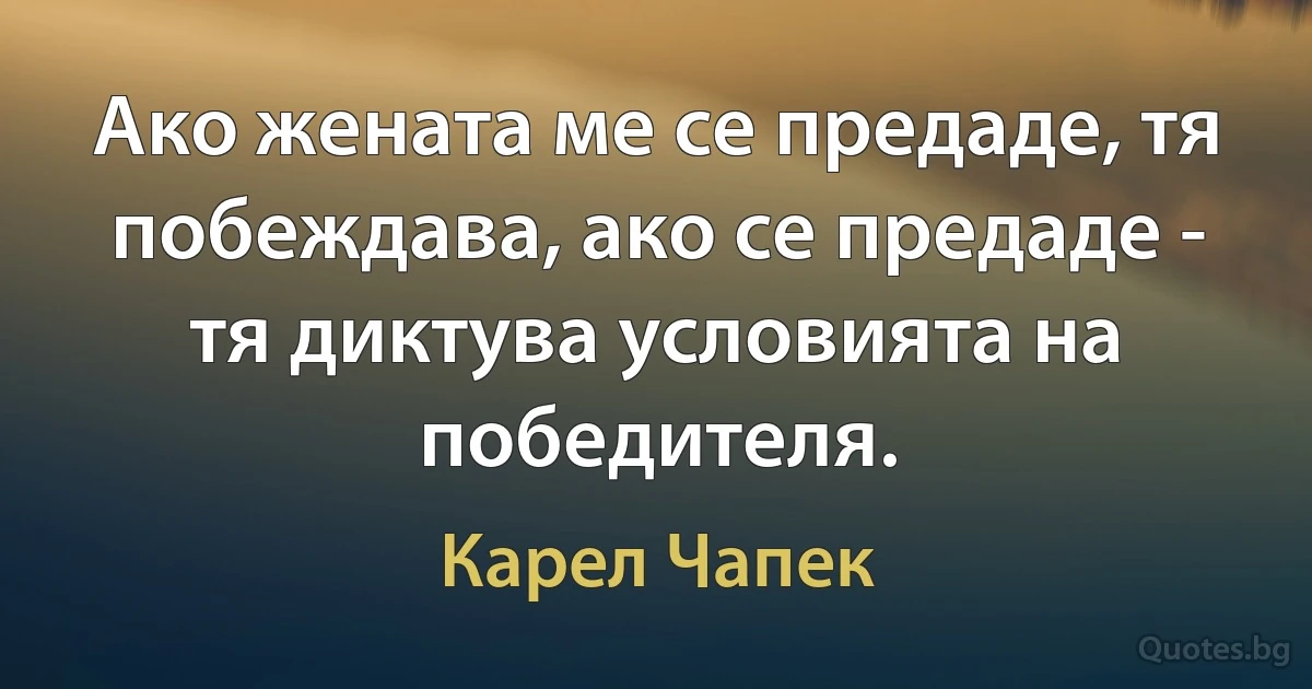 Ако жената ме се предаде, тя побеждава, ако се предаде - тя диктува условията на победителя. (Карел Чапек)