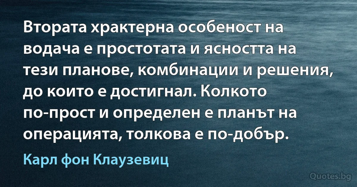 Втората храктерна особеност на водача е простотата и ясността на тези планове, комбинации и решения, до които е достигнал. Колкото по-прост и определен е планът на операцията, толкова е по-добър. (Карл фон Клаузевиц)