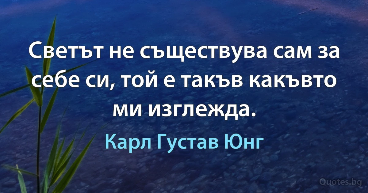 Светът не съществува сам за себе си, той е такъв какъвто ми изглежда. (Карл Густав Юнг)