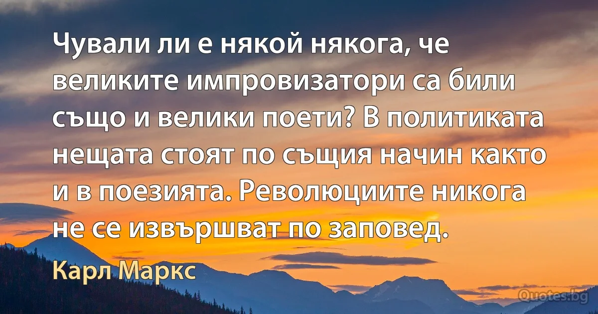 Чували ли е някой някога, че великите импровизатори са били също и велики поети? В политиката нещата стоят по същия начин както и в поезията. Революциите никога не се извършват по заповед. (Карл Маркс)