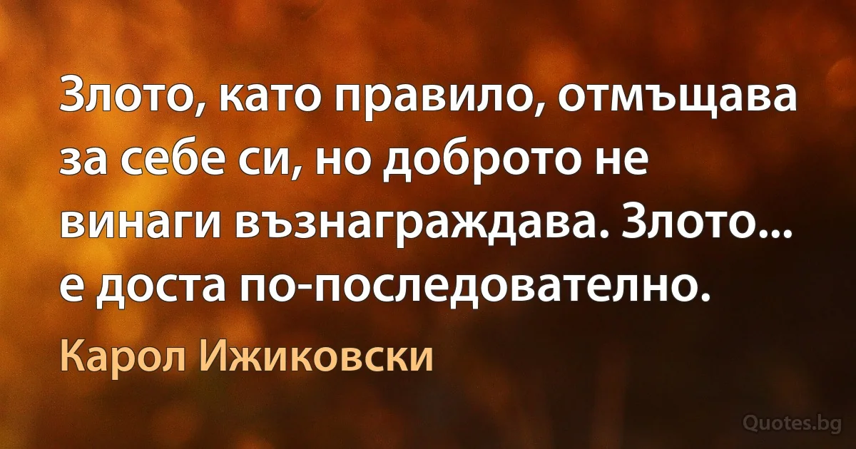 Злото, като правило, отмъщава за себе си, но доброто не винаги възнаграждава. Злото... е доста по-последователно. (Карол Ижиковски)