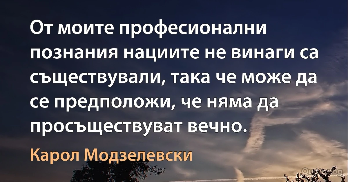 От моите професионални познания нациите не винаги са съществували, така че може да се предположи, че няма да просъществуват вечно. (Карол Модзелевски)