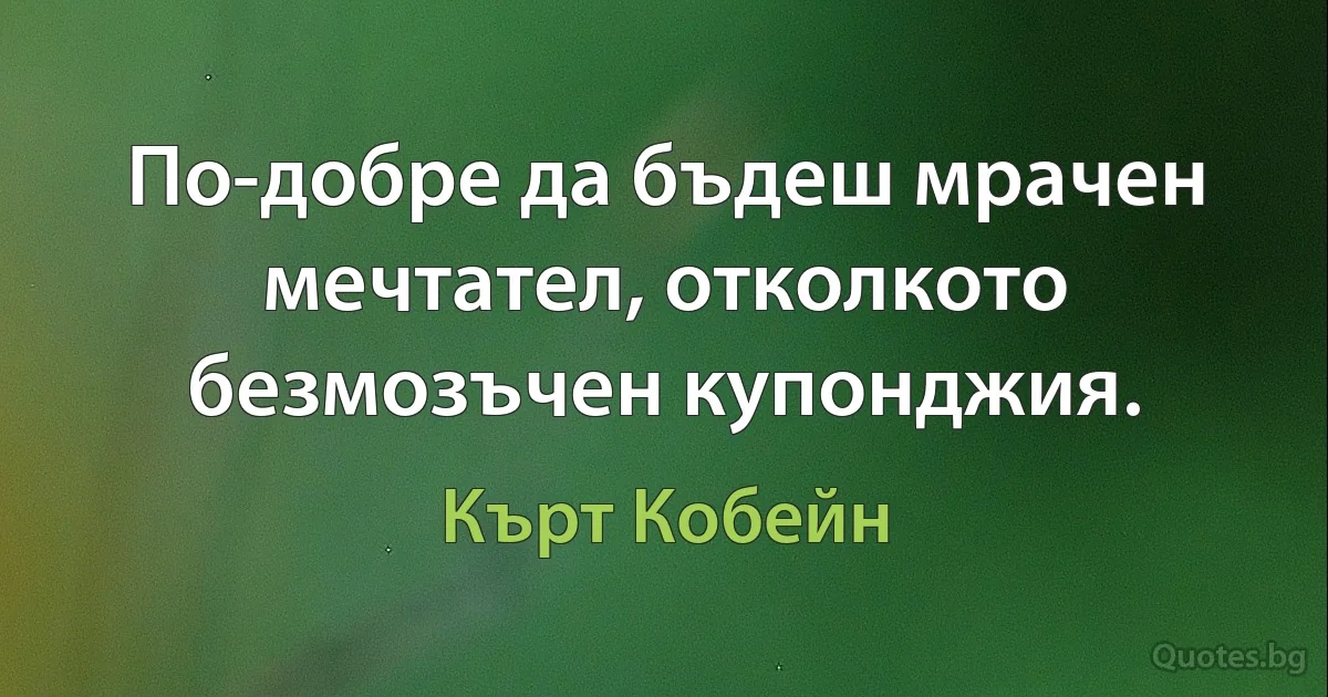 По-добре да бъдеш мрачен мечтател, отколкото безмозъчен купонджия. (Кърт Кобейн)