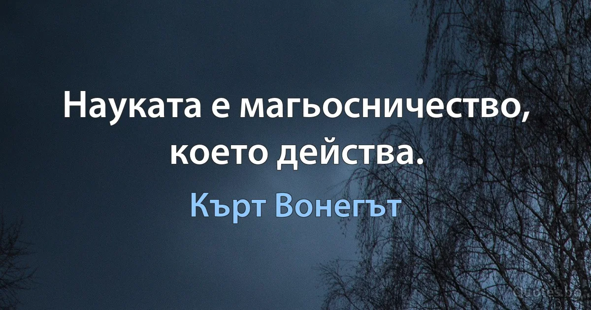 Науката е магьосничество, което действа. (Кърт Вонегът)