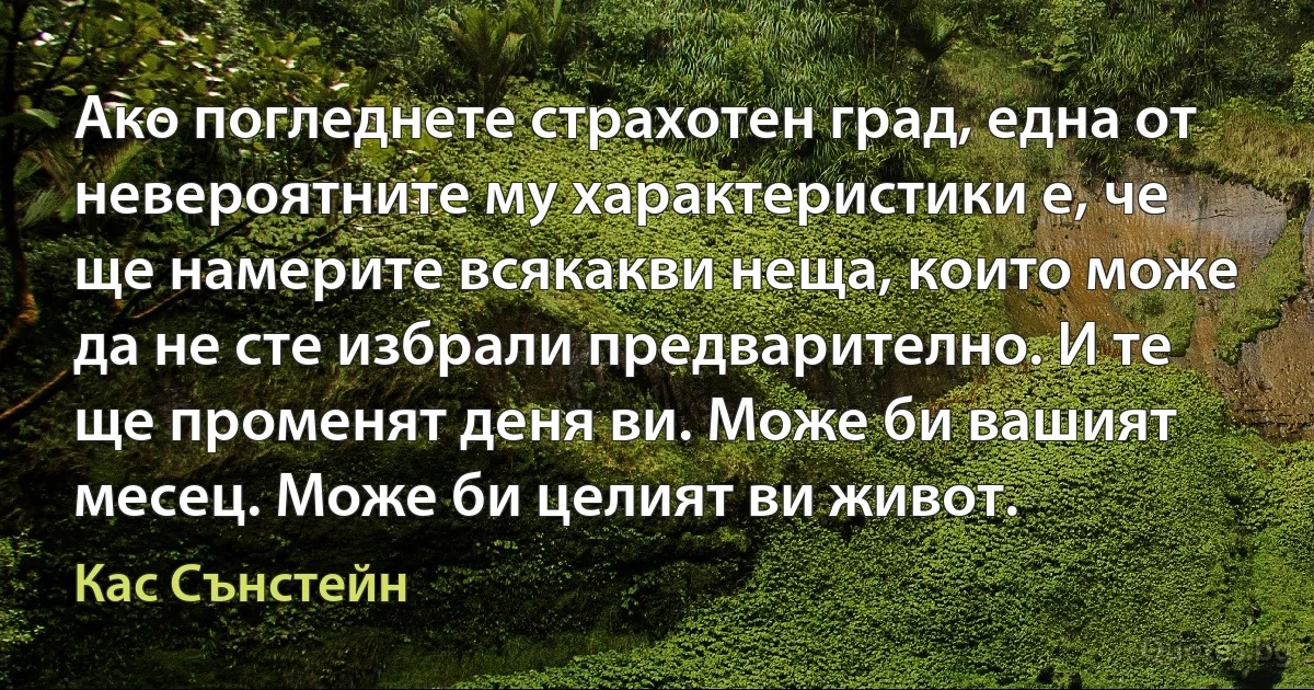 Ако погледнете страхотен град, една от невероятните му характеристики е, че ще намерите всякакви неща, които може да не сте избрали предварително. И те ще променят деня ви. Може би вашият месец. Може би целият ви живот. (Кас Сънстейн)