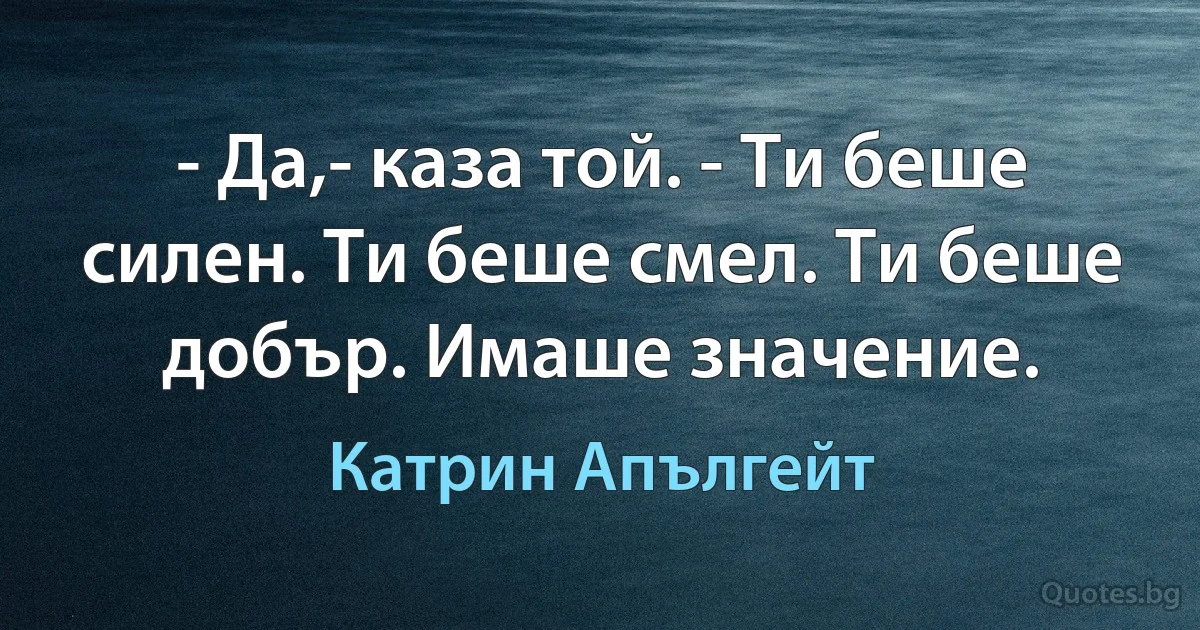 - Да,- каза той. - Ти беше силен. Ти беше смел. Ти беше добър. Имаше значение. (Катрин Апългейт)