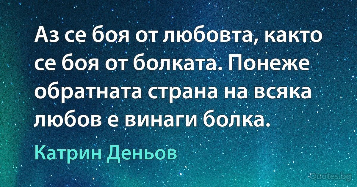 Аз се боя от любовта, както се боя от болката. Понеже обратната страна на всяка любов е винаги болка. (Катрин Деньов)