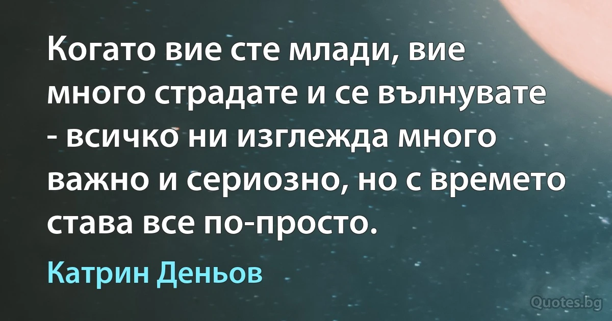 Когато вие сте млади, вие много страдате и се вълнувате - всичко ни изглежда много важно и сериозно, но с времето става все по-просто. (Катрин Деньов)