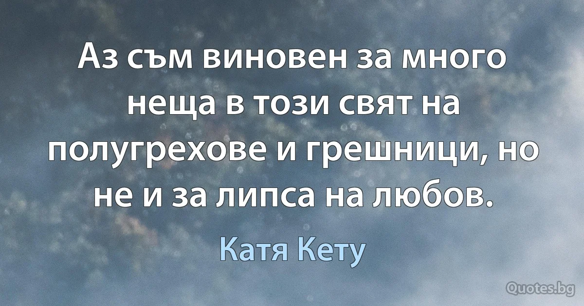 Аз съм виновен за много неща в този свят на полугрехове и грешници, но не и за липса на любов. (Катя Кету)