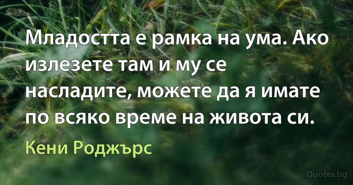 Младостта е рамка на ума. Ако излезете там и му се насладите, можете да я имате по всяко време на живота си. (Кени Роджърс)