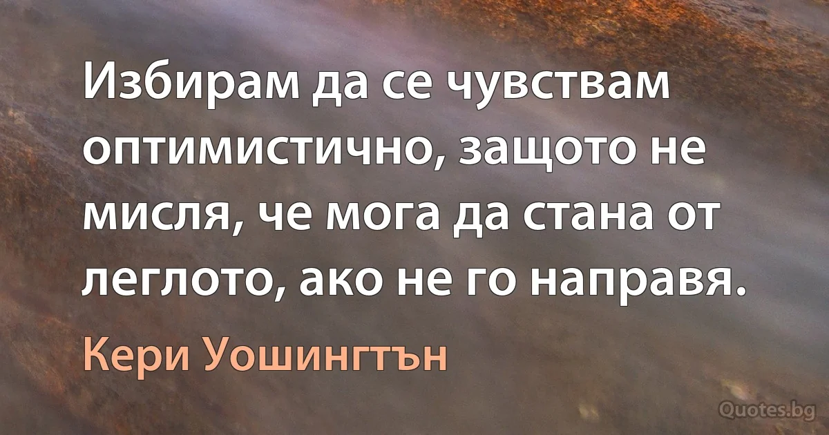 Избирам да се чувствам оптимистично, защото не мисля, че мога да стана от леглото, ако не го направя. (Кери Уошингтън)