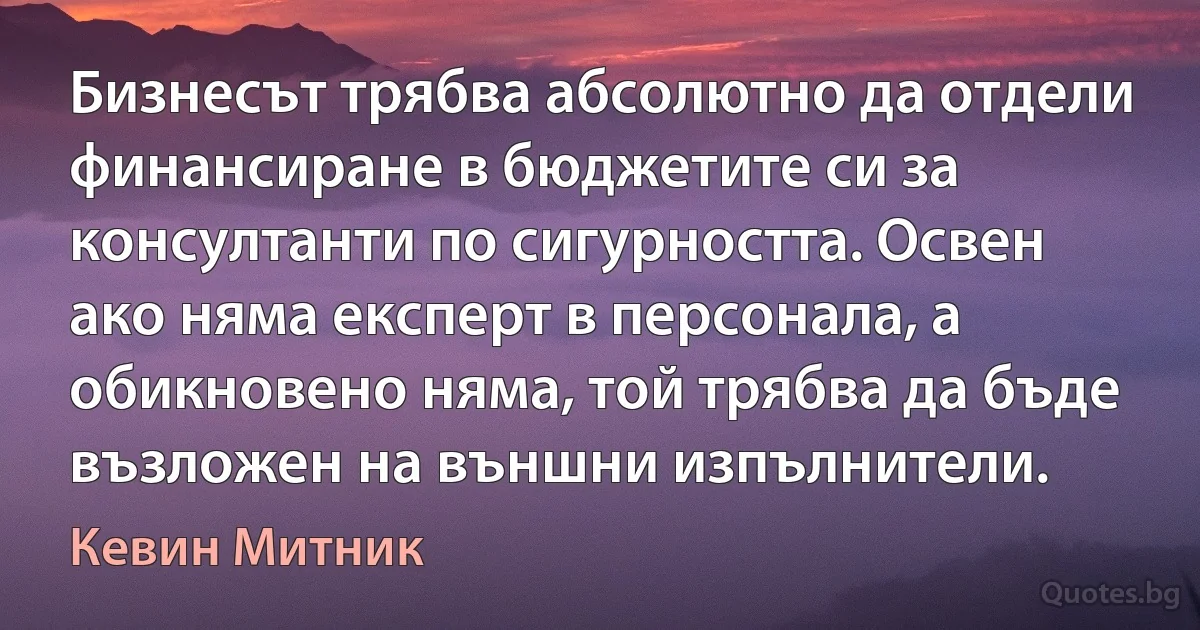 Бизнесът трябва абсолютно да отдели финансиране в бюджетите си за консултанти по сигурността. Освен ако няма експерт в персонала, а обикновено няма, той трябва да бъде възложен на външни изпълнители. (Кевин Митник)