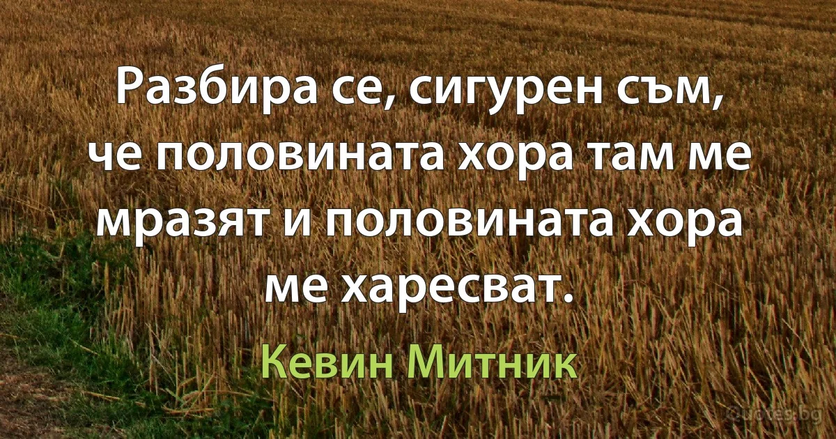 Разбира се, сигурен съм, че половината хора там ме мразят и половината хора ме харесват. (Кевин Митник)