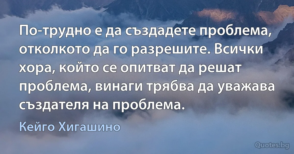 По-трудно е да създадете проблема, отколкото да го разрешите. Всички хора, който се опитват да решат проблема, винаги трябва да уважава създателя на проблема. (Кейго Хигашино)