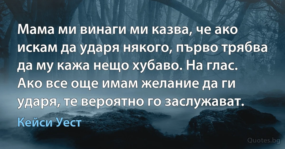 Мама ми винаги ми казва, че ако искам да ударя някого, първо трябва да му кажа нещо хубаво. На глас. Ако все още имам желание да ги ударя, те вероятно го заслужават. (Кейси Уест)