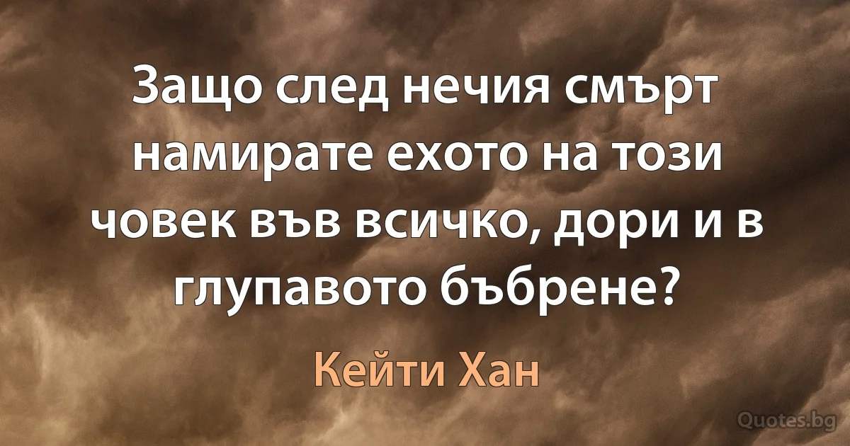 Защо след нечия смърт намирате ехото на този човек във всичко, дори и в глупавото бъбрене? (Кейти Хан)