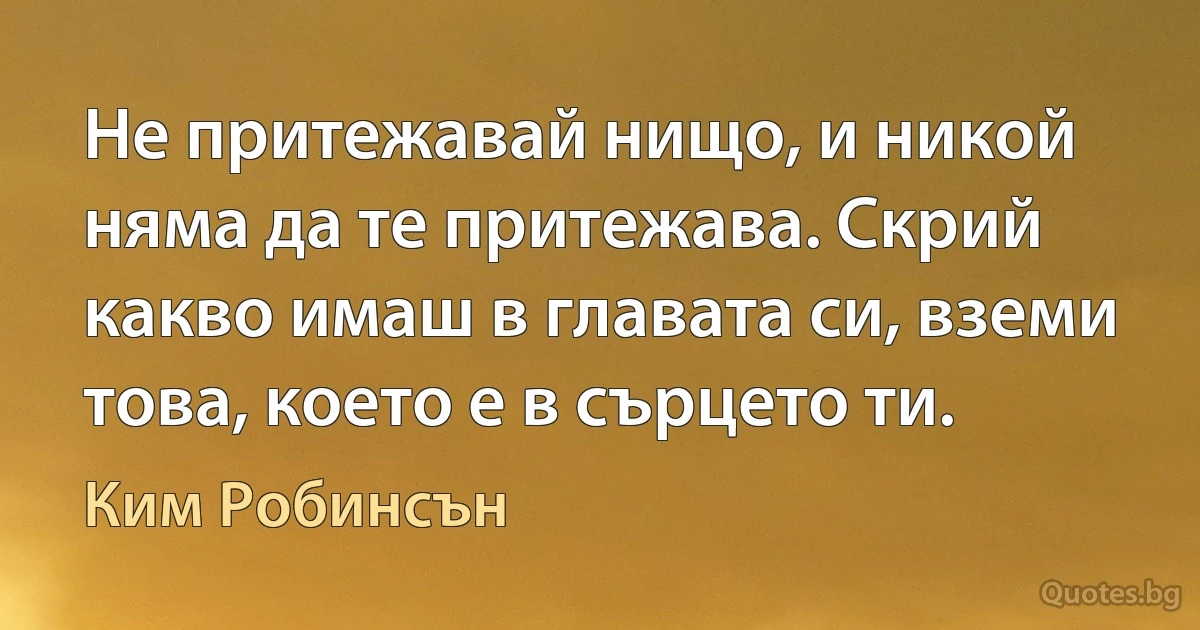 Не притежавай нищо, и никой няма да те притежава. Скрий какво имаш в главата си, вземи това, което е в сърцето ти. (Ким Робинсън)