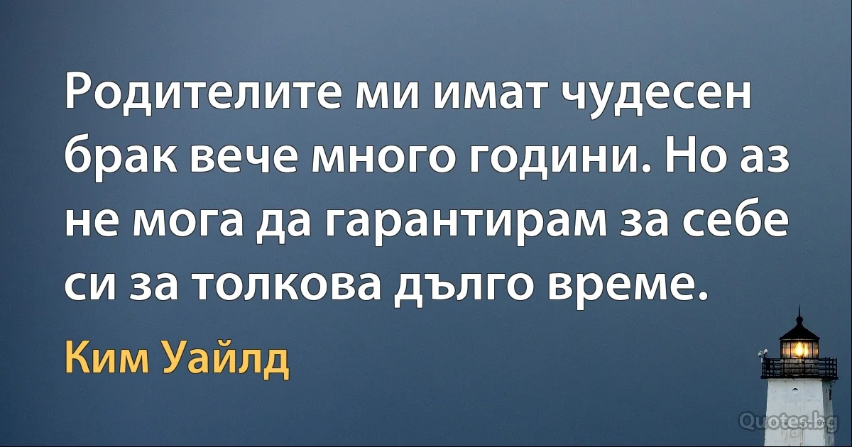 Родителите ми имат чудесен брак вече много години. Но аз не мога да гарантирам за себе си за толкова дълго време. (Ким Уайлд)