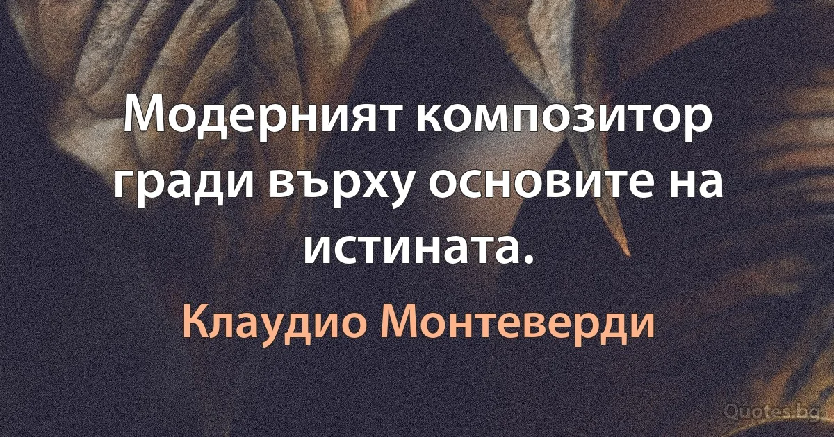 Модерният композитор гради върху основите на истината. (Клаудио Монтеверди)