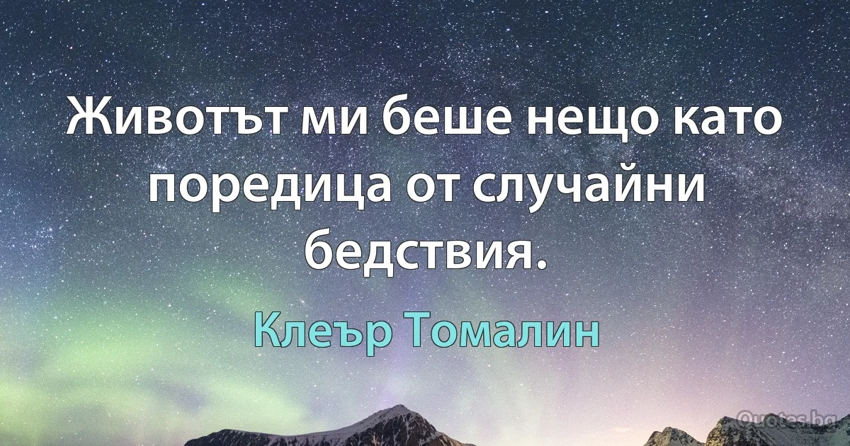 Животът ми беше нещо като поредица от случайни бедствия. (Клеър Томалин)