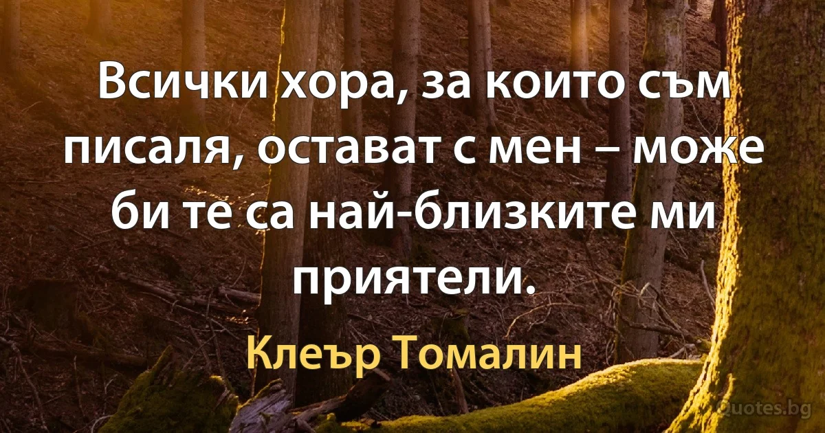 Всички хора, за които съм писаля, остават с мен – може би те са най-близките ми приятели. (Клеър Томалин)