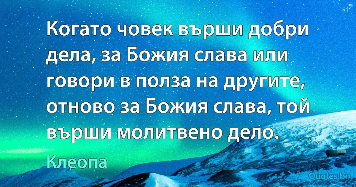 Когато човек върши добри дела, за Божия слава или говори в полза на другите, отново за Божия слава, той върши молитвено дело. (Клеопа)