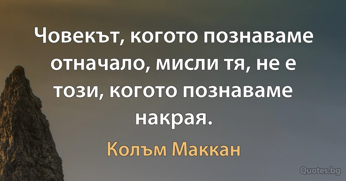 Човекът, когото познаваме отначало, мисли тя, не е този, когото познаваме накрая. (Колъм Маккан)